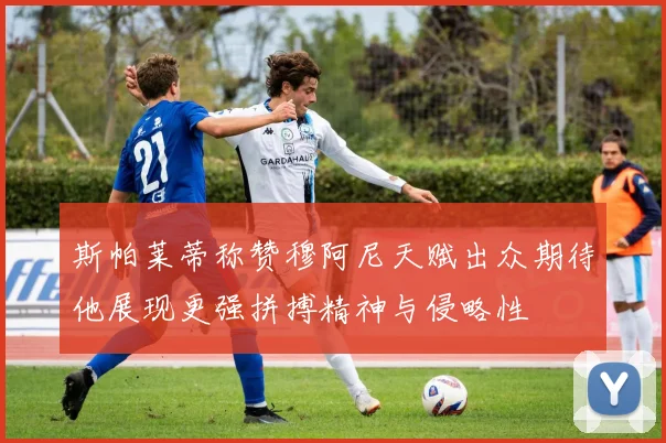 斯帕莱蒂称赞穆阿尼天赋出众期待他展现更强拼搏精神与侵略性
