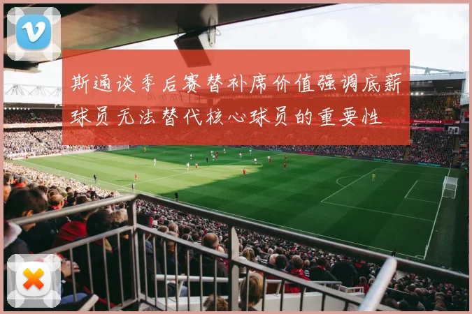 斯通谈季后赛替补席价值强调底薪球员无法替代核心球员的重要性