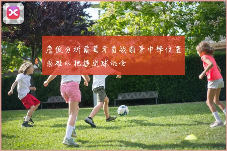 詹俊分析葡萄牙首战前景中锋位置或难以把握进球机会