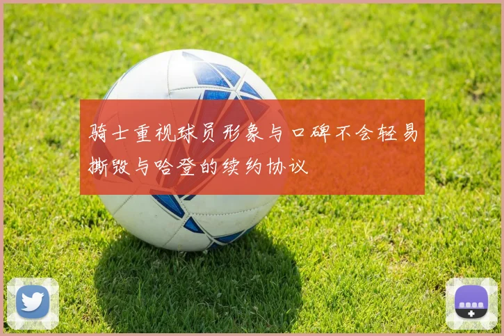 骑士重视球员形象与口碑不会轻易撕毁与哈登的续约协议