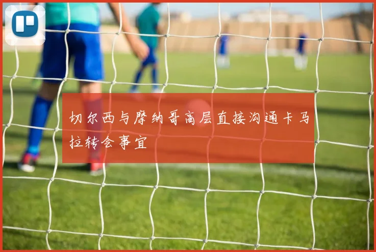 切尔西与摩纳哥高层直接沟通卡马拉转会事宜