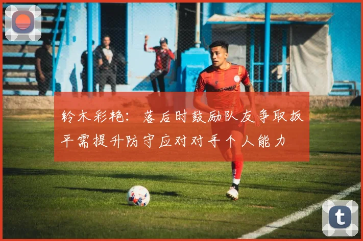 铃木彩艳：落后时鼓励队友争取扳平需提升防守应对对手个人能力