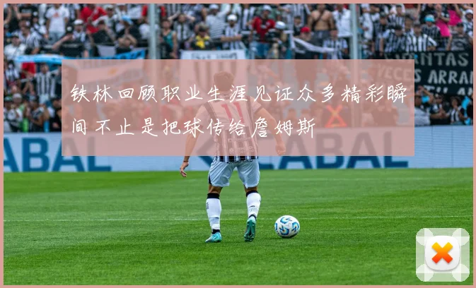 铁林回顾职业生涯见证众多精彩瞬间不止是把球传给詹姆斯
