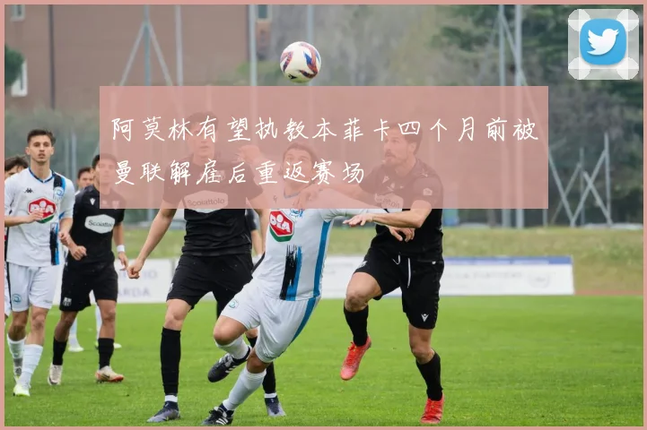 阿莫林有望执教本菲卡四个月前被曼联解雇后重返赛场
