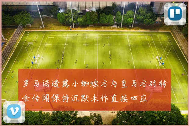 罗马诺透露小蜘蛛方与皇马方对转会传闻保持沉默未作直接回应