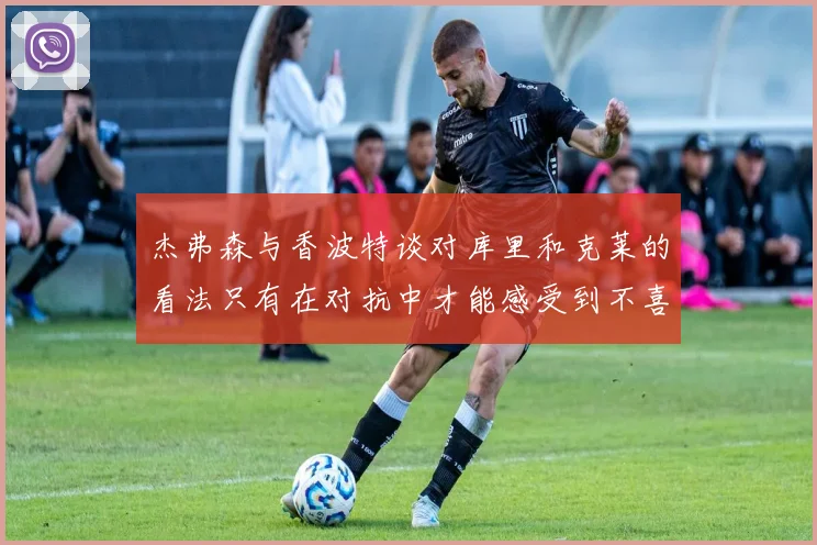 杰弗森与香波特谈对库里和克莱的看法只有在对抗中才能感受到不喜欢