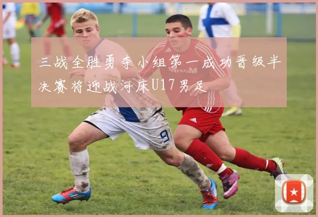 三战全胜勇夺小组第一成功晋级半决赛将迎战河床U17男足