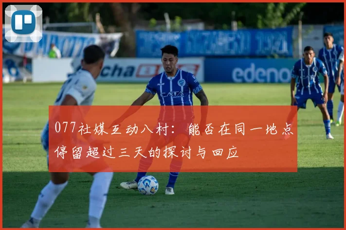 077社媒互动八村：能否在同一地点停留超过三天的探讨与回应