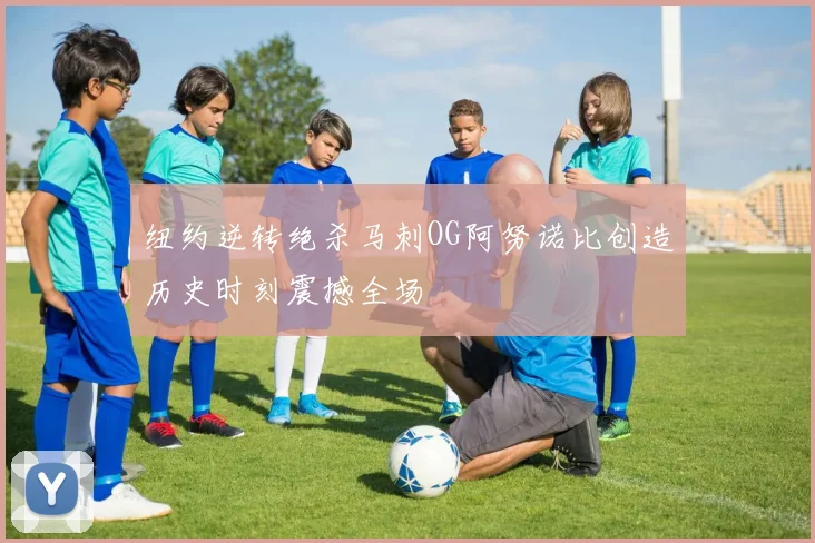 纽约逆转绝杀马刺OG阿努诺比创造历史时刻震撼全场