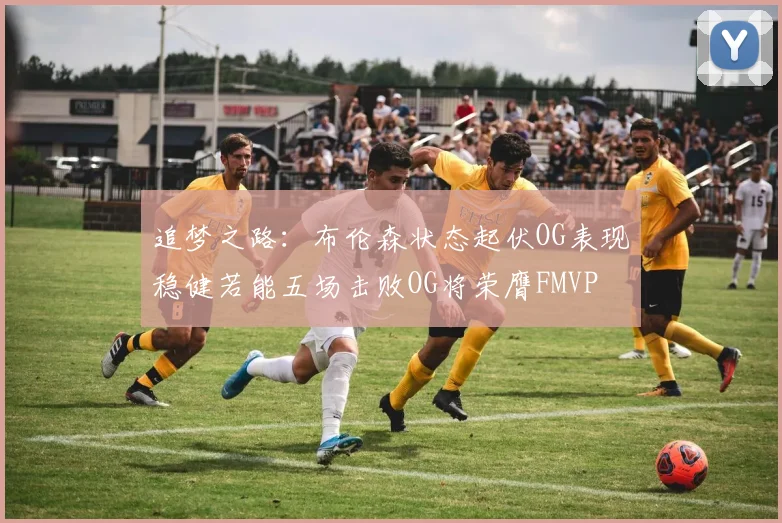 追梦之路：布伦森状态起伏OG表现稳健若能五场击败OG将荣膺FMVP