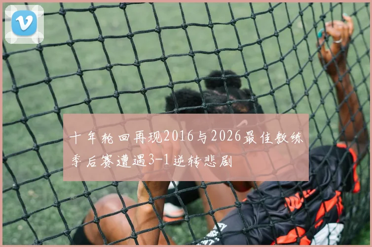 十年轮回再现2016与2026最佳教练季后赛遭遇3-1逆转悲剧