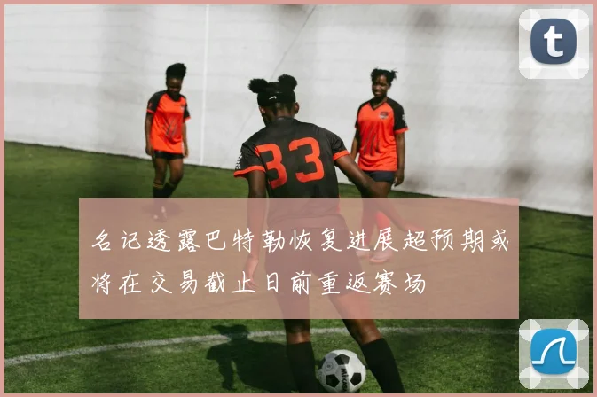名记透露巴特勒恢复进展超预期或将在交易截止日前重返赛场