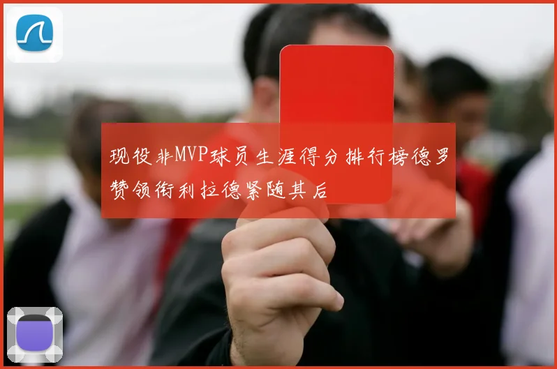 现役非MVP球员生涯得分排行榜德罗赞领衔利拉德紧随其后