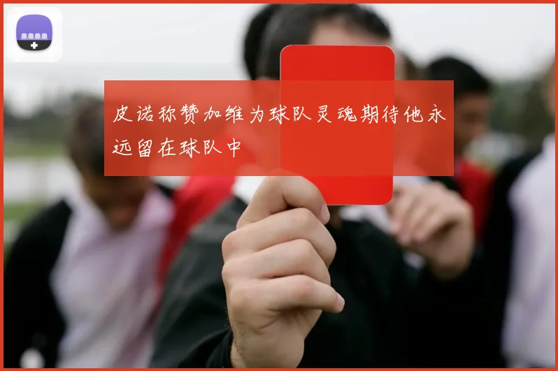 皮诺称赞加维为球队灵魂期待他永远留在球队中
