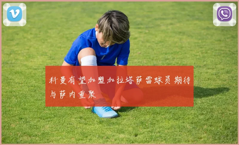 科曼有望加盟加拉塔萨雷球员期待与萨内重聚