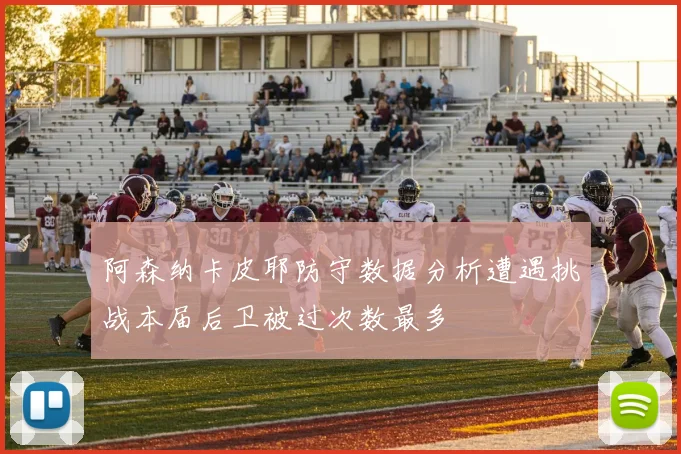 阿森纳卡皮耶防守数据分析遭遇挑战本届后卫被过次数最多