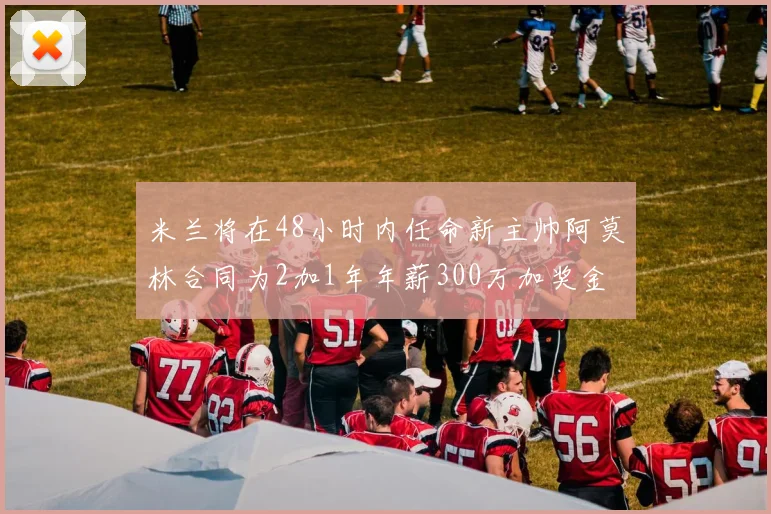 米兰将在48小时内任命新主帅阿莫林合同为2加1年年薪300万加奖金