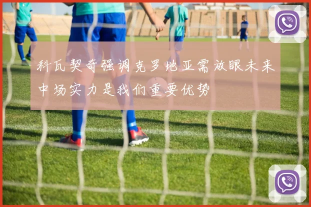 科瓦契奇强调克罗地亚需放眼未来中场实力是我们重要优势