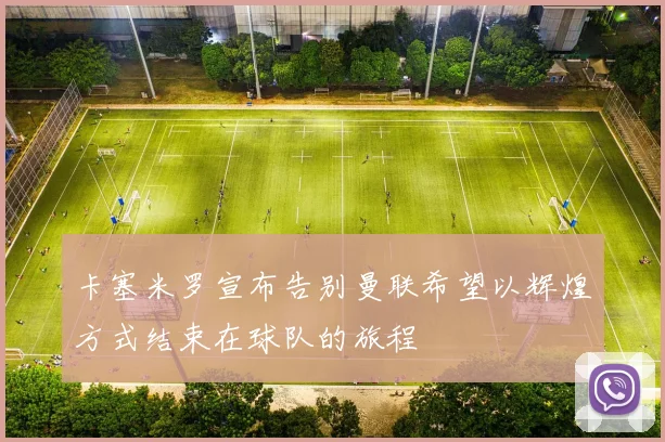 卡塞米罗宣布告别曼联希望以辉煌方式结束在球队的旅程