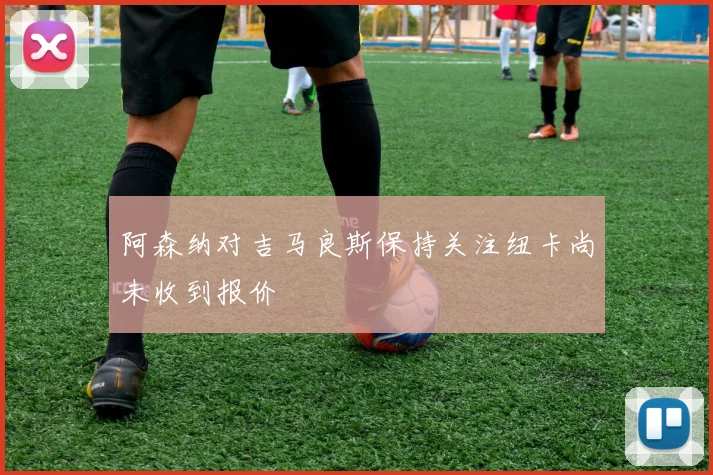 阿森纳对吉马良斯保持关注纽卡尚未收到报价