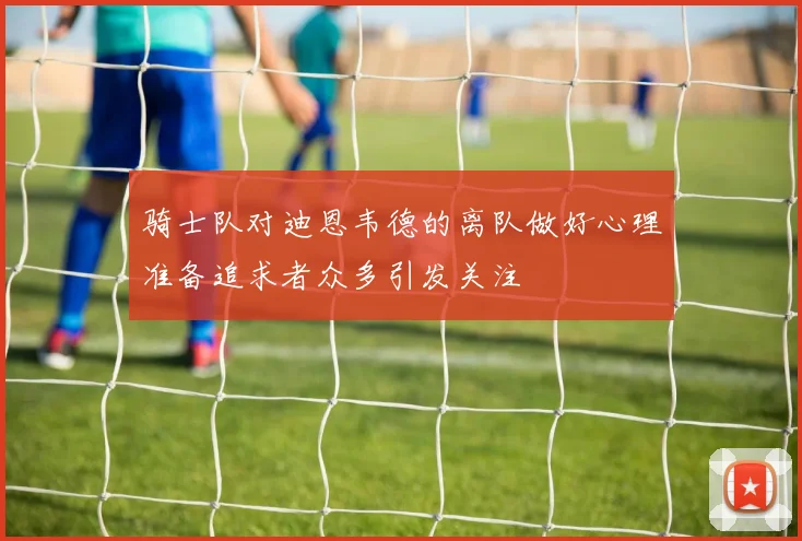 骑士队对迪恩韦德的离队做好心理准备追求者众多引发关注
