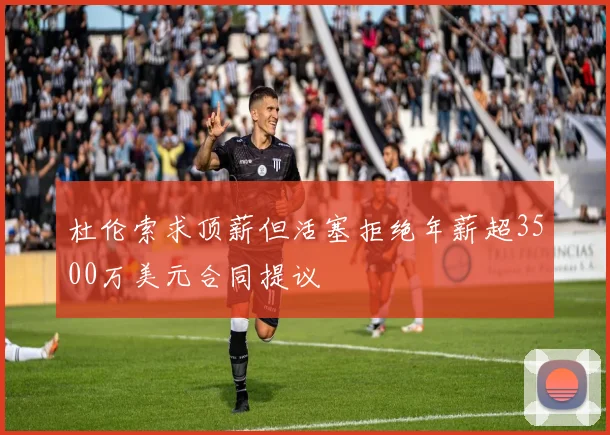 杜伦索求顶薪但活塞拒绝年薪超3500万美元合同提议