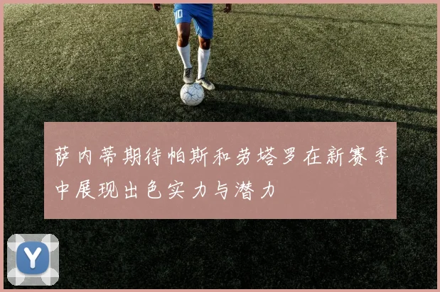 萨内蒂期待帕斯和劳塔罗在新赛季中展现出色实力与潜力